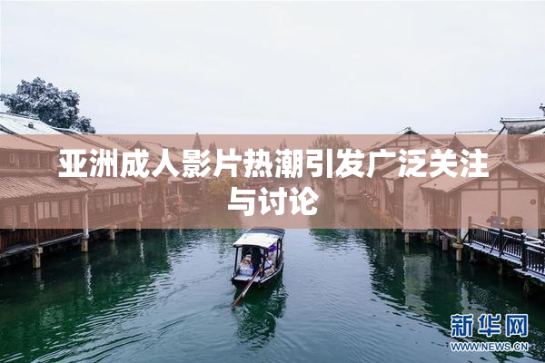 亚洲成人影片热潮引发广泛关注与讨论