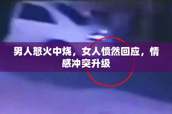 男人怒火中烧，女人愤然回应，情感冲突升级