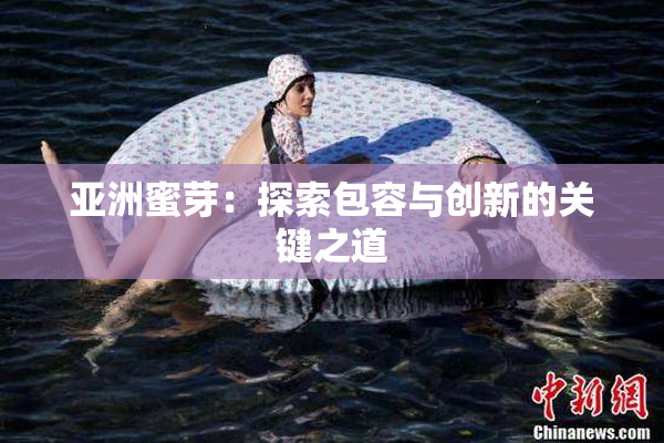亚洲蜜芽：探索包容与创新的关键之道