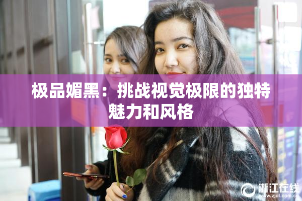 极品媚黑：挑战视觉极限的独特魅力和风格
