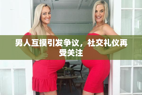 男人互摸引发争议，社交礼仪再受关注