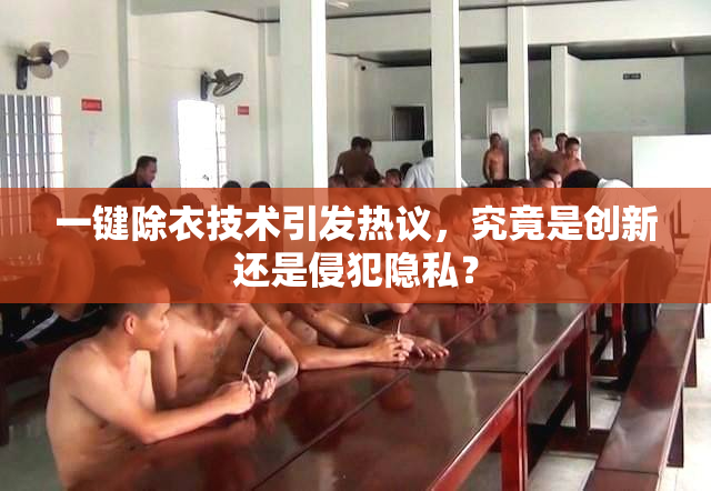 一键除衣技术引发热议，究竟是创新还是侵犯隐私？