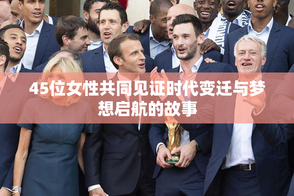 45位女性共同见证时代变迁与梦想启航的故事