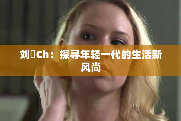 刘玥Ch：探寻年轻一代的生活新风尚