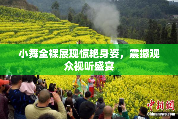 小舞全裸展现惊艳身姿，震撼观众视听盛宴