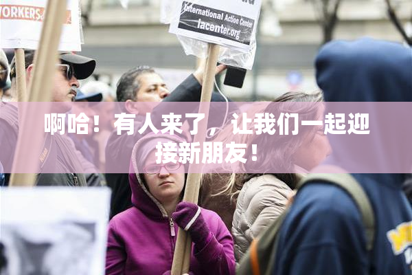 啊哈！有人来了，让我们一起迎接新朋友！