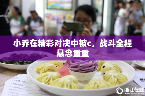 小乔在精彩对决中被c，战斗全程悬念重重