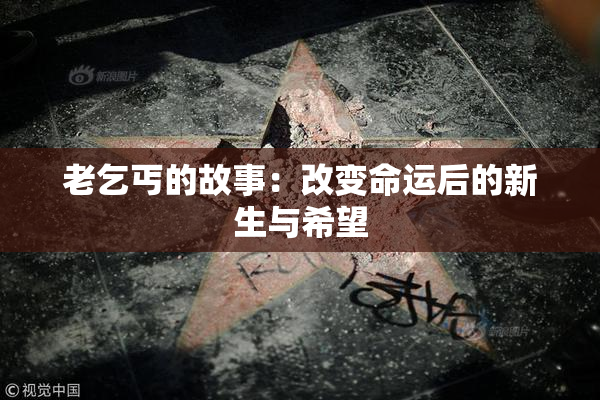 老乞丐的故事：改变命运后的新生与希望