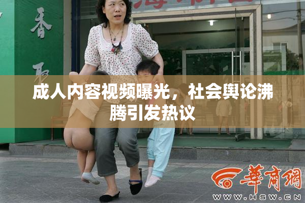 成人内容视频曝光，社会舆论沸腾引发热议