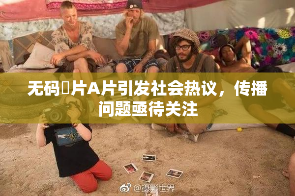 无码婬片A片引发社会热议，传播问题亟待关注