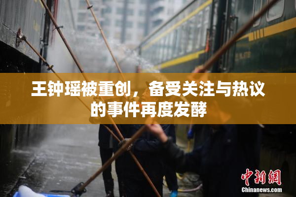 王钟瑶被重创，备受关注与热议的事件再度发酵