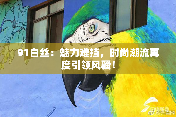 91白丝：魅力难挡，时尚潮流再度引领风骚！