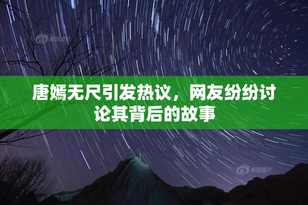 唐嫣无尺引发热议，网友纷纷讨论其背后的故事