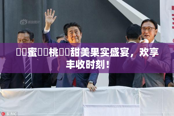 ❌‌蜜❌‌桃❌‌甜美果实盛宴，欢享丰收时刻！