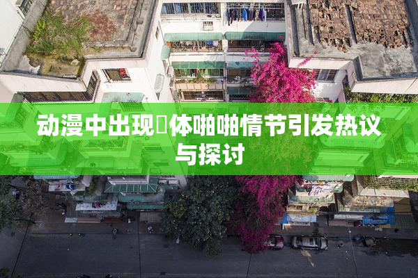 动漫中出现祼体啪啪情节引发热议与探讨