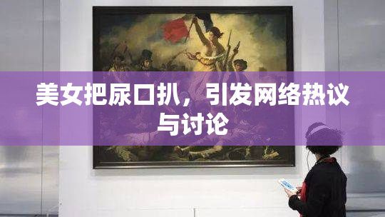 美女把尿口扒，引发网络热议与讨论