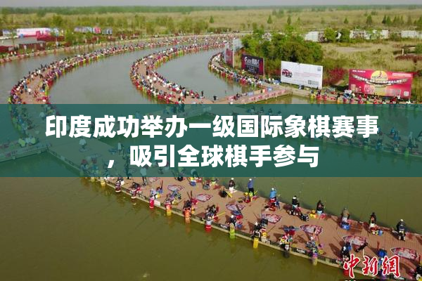 印度成功举办一级国际象棋赛事，吸引全球棋手参与