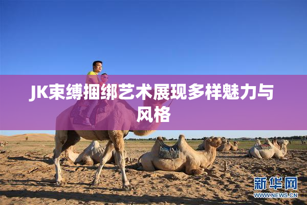 JK束缚捆绑艺术展现多样魅力与风格