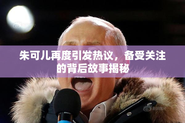 朱可儿再度引发热议，备受关注的背后故事揭秘