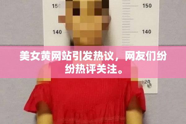 美女黄网站引发热议，网友们纷纷热评关注。
