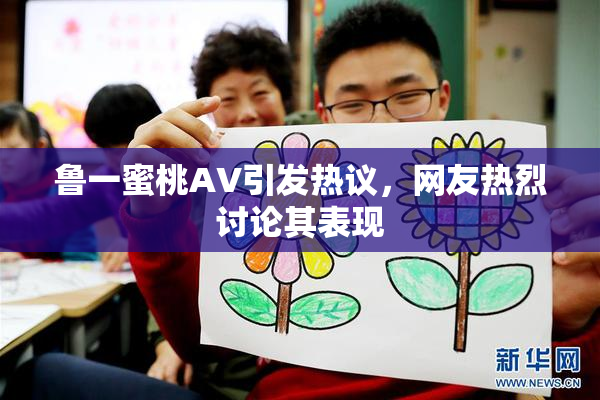 鲁一蜜桃AV引发热议，网友热烈讨论其表现