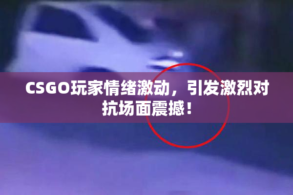 CSGO玩家情绪激动，引发激烈对抗场面震撼！