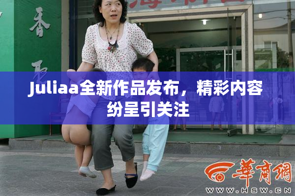 Juliaa全新作品发布，精彩内容纷呈引关注