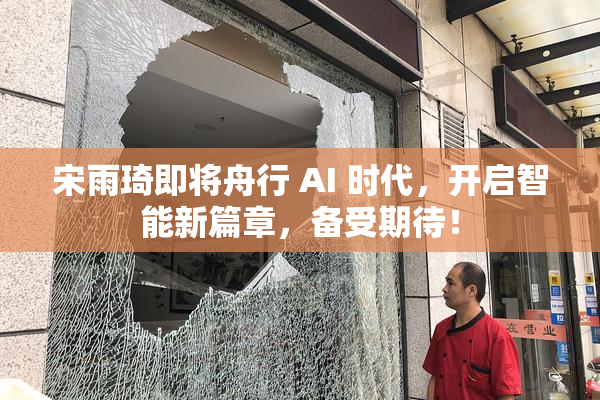 宋雨琦即将舟行 AI 时代，开启智能新篇章，备受期待！