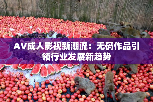 AV成人影视新潮流：无码作品引领行业发展新趋势
