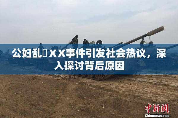 公妇乱婬ⅩX事件引发社会热议，深入探讨背后原因