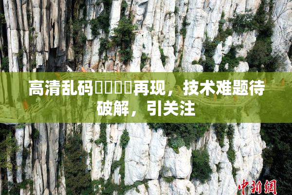 高清乱码❌‌❌‌再现，技术难题待破解，引关注