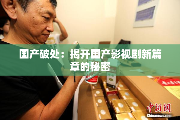 国产破处：揭开国产影视剧新篇章的秘密