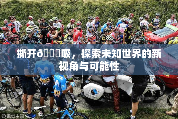 撕开👙吸，探索未知世界的新视角与可能性