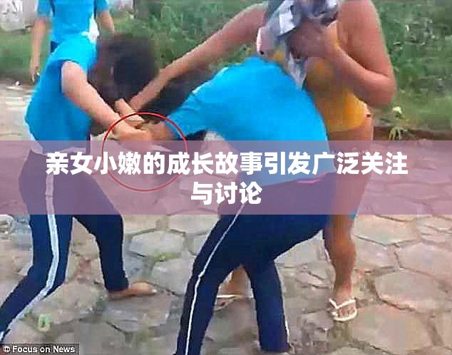 亲女小嫩的成长故事引发广泛关注与讨论