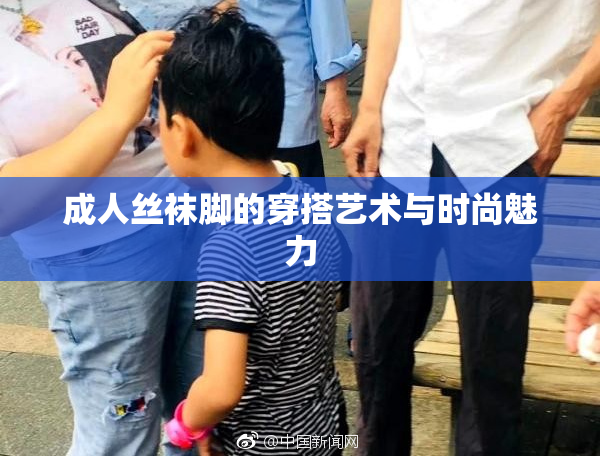 成人丝袜脚的穿搭艺术与时尚魅力