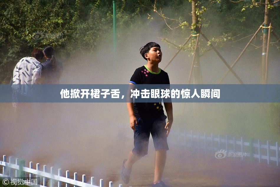 他掀开裙子舌，冲击眼球的惊人瞬间