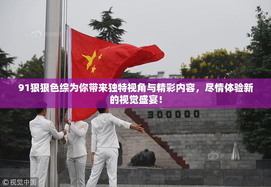 91狠狠色综为你带来独特视角与精彩内容，尽情体验新的视觉盛宴！