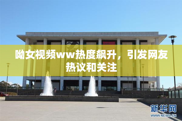 呦女视频ww热度飙升，引发网友热议和关注