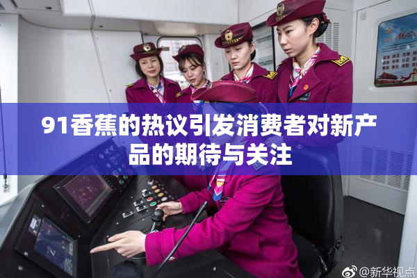 91香蕉的热议引发消费者对新产品的期待与关注