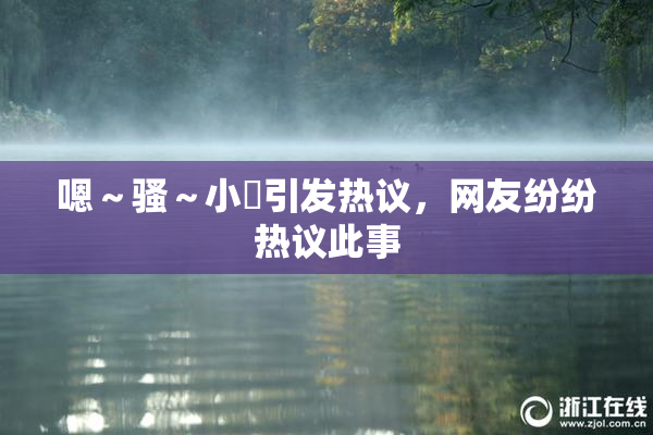 嗯～骚～小婬引发热议，网友纷纷热议此事