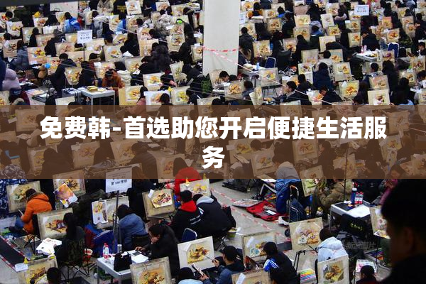 免费韩-首选助您开启便捷生活服务