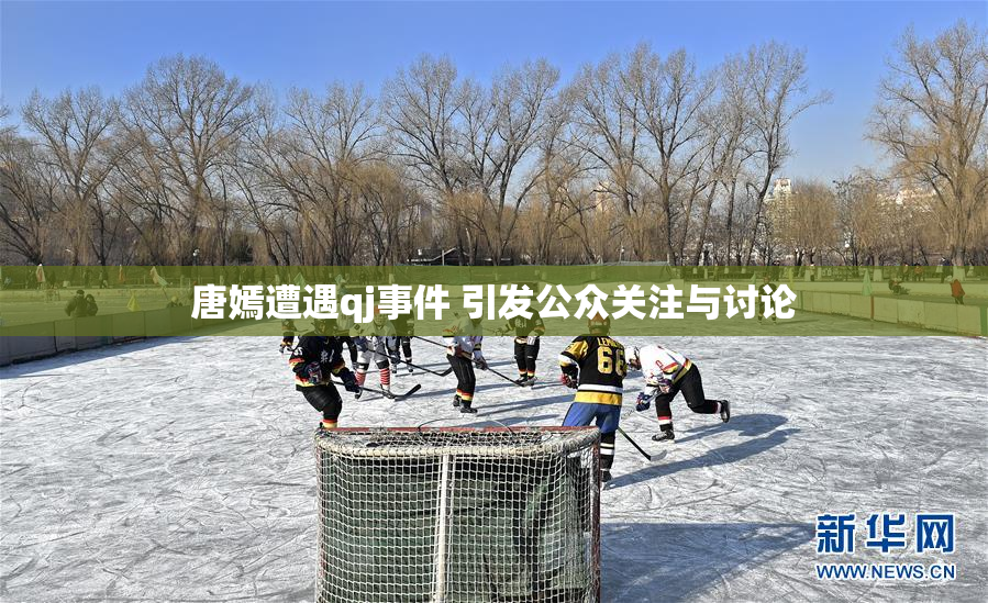 唐嫣遭遇qj事件 引发公众关注与讨论