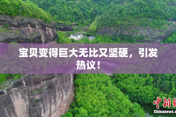宝贝变得巨大无比又坚硬，引发热议！