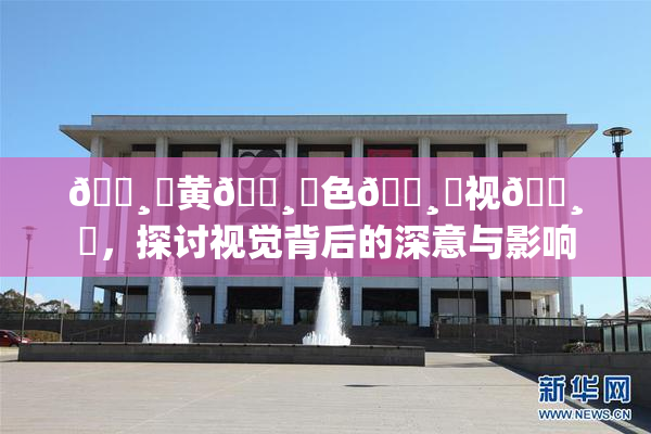 🌸‌黄🌸‌色🌸‌视🌸‌，探讨视觉背后的深意与影响