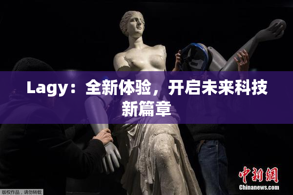 Lagy：全新体验，开启未来科技新篇章