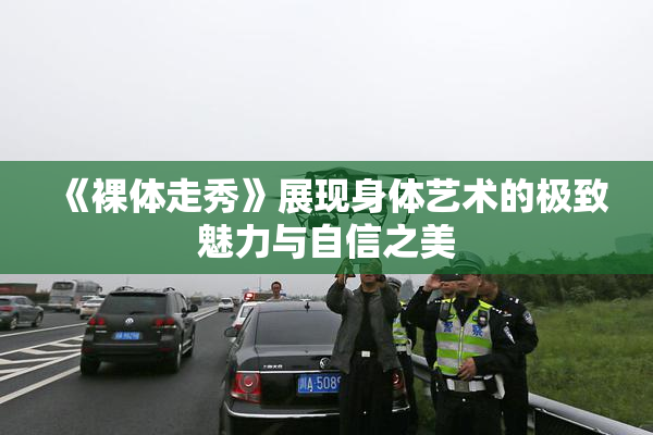 《裸体走秀》展现身体艺术的极致魅力与自信之美