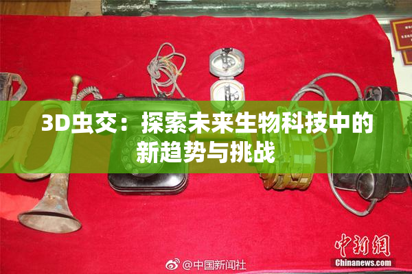 3D虫交：探索未来生物科技中的新趋势与挑战