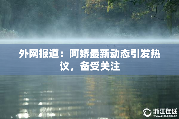 外网报道：阿娇最新动态引发热议，备受关注