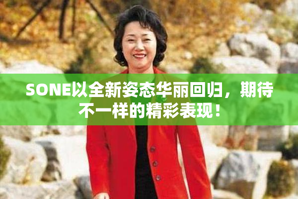 SONE以全新姿态华丽回归，期待不一样的精彩表现！