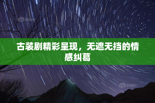古装剧精彩呈现，无遮无挡的情感纠葛
